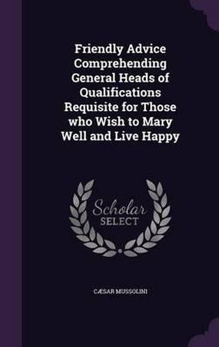 Cover image for Friendly Advice Comprehending General Heads of Qualifications Requisite for Those Who Wish to Mary Well and Live Happy