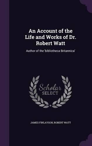 An Account of the Life and Works of Dr. Robert Watt: Author of the 'Bibliotheca Britannica