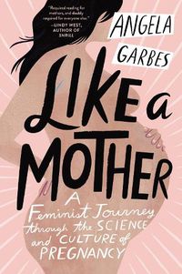 Cover image for Like a Mother: A Feminist Journey Through the Science and Culture of Pregnancy