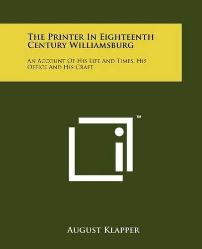 Cover image for The Printer in Eighteenth Century Williamsburg: An Account of His Life and Times, His Office and His Craft
