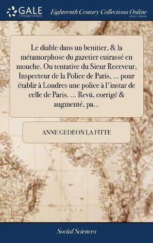 Cover image for Le Diable Dans Un Benitier, & La M tamorphose Du Gazetier Cuirass En Mouche. Ou Tentative Du Sieur Receveur, Inspecteur de la Police de Paris, ... Pour tablir Londres Une Police l'Instar de Celle de Paris. ... Rev , Corrig & Augment , Pa...