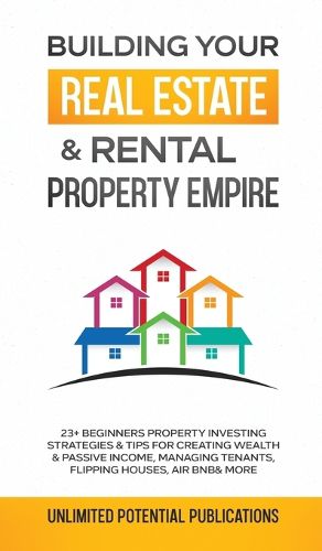 Cover image for Building Your Real Estate & Rental Property Empire: 23+ Beginners Property Investing Strategies & Tips For Creating Wealth & Passive Income, Managing Tenants, Flipping Houses, Air BnB & More