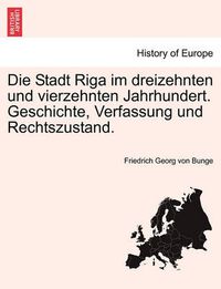 Cover image for Die Stadt Riga Im Dreizehnten Und Vierzehnten Jahrhundert. Geschichte, Verfassung Und Rechtszustand.