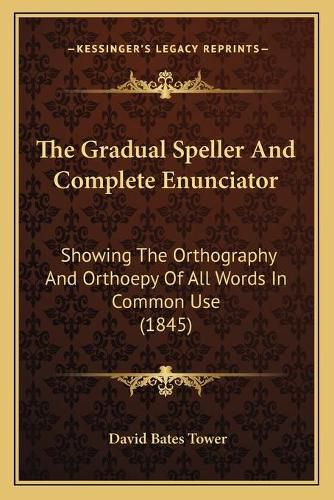 Cover image for The Gradual Speller and Complete Enunciator: Showing the Orthography and Orthoepy of All Words in Common Use (1845)