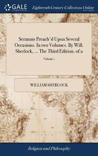 Cover image for Sermons Preach'd Upon Several Occasions. In two Volumes. By Will. Sherlock, ... The Third Edition. of 2; Volume 1