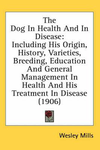 Cover image for The Dog in Health and in Disease: Including His Origin, History, Varieties, Breeding, Education and General Management in Health and His Treatment in Disease (1906)