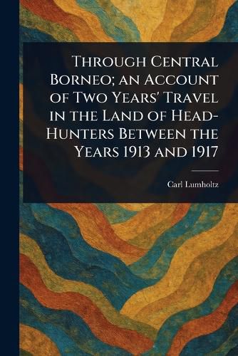 Cover image for Through Central Borneo; an Account of Two Years' Travel in the Land of Head-Hunters Between the Years 1913 and 1917
