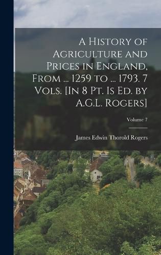 Cover image for A History of Agriculture and Prices in England, From ... 1259 to ... 1793. 7 Vols. [In 8 Pt. Is Ed. by A.G.L. Rogers]; Volume 7