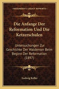 Cover image for Die Anfange Der Reformation Und Die Ketzerschulen: Untersuchungen Zur Geschichte Der Waldenser Beim Beginn Der Reformation (1897)