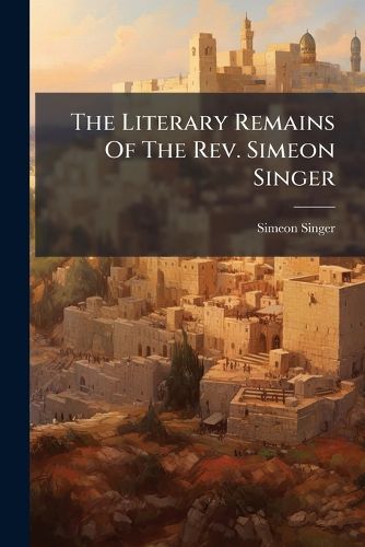 Cover image for The Literary Remains Of The Rev. Simeon Singer