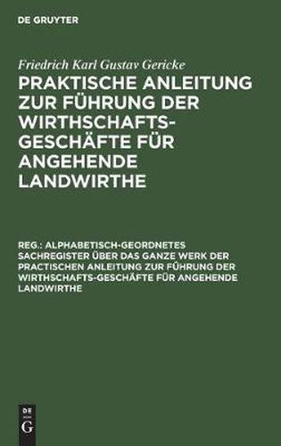 Alphabetisch-Geordnetes Sachregister UEber Das Ganze Werk Der Practischen Anleitung Zur Fuhrung Der Wirthschafts-Geschafte Fur Angehende Landwirthe