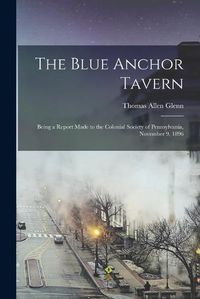 Cover image for The Blue Anchor Tavern: Being a Report Made to the Colonial Society of Pennsylvania, November 9, 1896