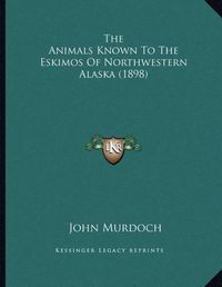 Cover image for The Animals Known to the Eskimos of Northwestern Alaska (1898)