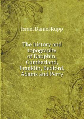 Cover image for The history and topography of Dauphin, Cumberland, Franklin, Bedford, Adams and Perry