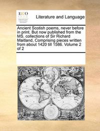 Cover image for Ancient Scotish Poems, Never Before in Print. But Now Published from the Ms. Collections of Sir Richard Maitland, Comprising Pieces Written from about 1420 Till 1586. Volume 2 of 2