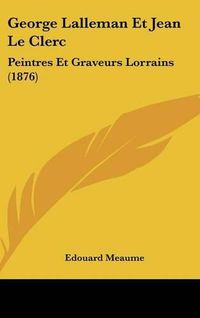 Cover image for George Lalleman Et Jean Le Clerc: Peintres Et Graveurs Lorrains (1876)