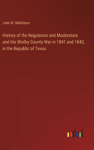 History of the Regulators and Moderators and the Shelby County War in 1841 and 1842, in the Republic of Texas