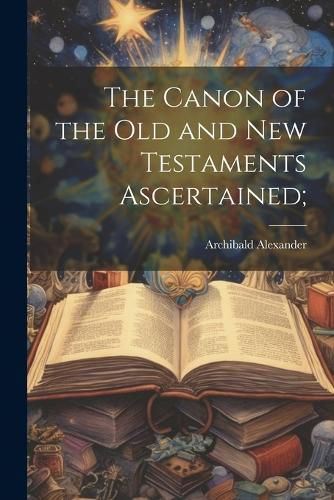 Cover image for The Canon of the Old and New Testaments Ascertained;