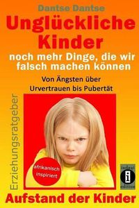 Cover image for Ungl ckliche Kinder - Noch Mehr Dinge, Die Wir Falsch Machen K nnen: Von  ngsten  ber Urvertrauen Bis Pubert t: Aufstand Der Kinder - So Misslingt Die Erziehung Unserer Kinder Garantiert