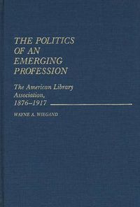 Cover image for The Politics of an Emerging Profession: The American Library Association, 1876-1917