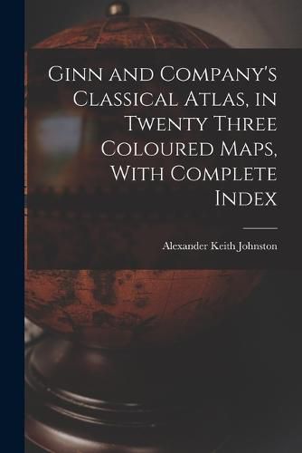 Ginn and Company's Classical Atlas, in Twenty Three Coloured Maps, With Complete Index