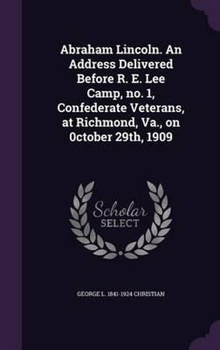 Cover image for Abraham Lincoln. an Address Delivered Before R. E. Lee Camp, No. 1, Confederate Veterans, at Richmond, Va., on 0ctober 29th, 1909