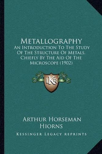 Metallography: An Introduction to the Study of the Structure of Metals, Chiefly by the Aid of the Microscope (1902)