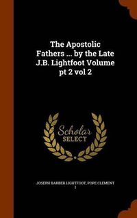 Cover image for The Apostolic Fathers ... by the Late J.B. Lightfoot Volume PT 2 Vol 2