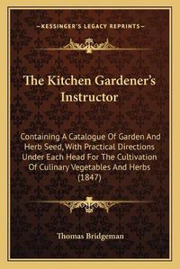 Cover image for The Kitchen Gardener's Instructor: Containing a Catalogue of Garden and Herb Seed, with Practical Directions Under Each Head for the Cultivation of Culinary Vegetables and Herbs (1847)