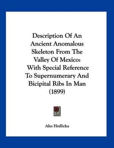 Description of an Ancient Anomalous Skeleton from the Valley of Mexico: With Special Reference to Supernumerary and Bicipital Ribs in Man (1899)