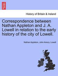 Cover image for Correspondence Between Nathan Appleton and J. A. Lowell in Relation to the Early History of the City of Lowell.