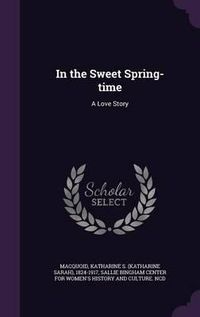 Cover image for In the Sweet Spring-Time: A Love Story