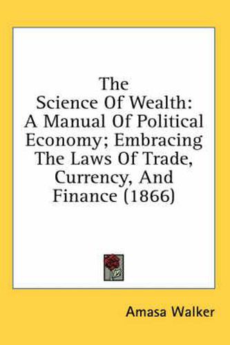 Cover image for The Science Of Wealth: A Manual Of Political Economy; Embracing The Laws Of Trade, Currency, And Finance (1866)