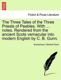 Cover image for The Three Tales of the Three Priests of Peebles. with ... Notes. Rendered from the Ancient Scots Vernacular Into Modern English by C. B. Gunn.