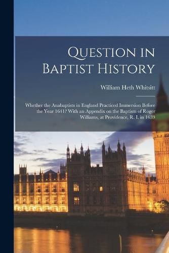 Question in Baptist History: Whether the Anabaptists in England Practiced Immersion Before the Year 1641? With an Appendix on the Baptism of Roger Williams, at Providence, R. I. in 1639