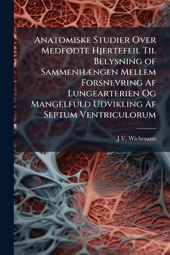 Cover image for Anatomiske Studier Over Medf Dte Hjertefeil Til Belysning of Sammenh Ngen Mellem Forsnevring AF Lungearterien Og Mangelfuld Udvikling AF Septum Ventriculorum