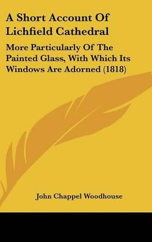 A Short Account of Lichfield Cathedral: More Particularly of the Painted Glass, with Which Its Windows Are Adorned (1818)