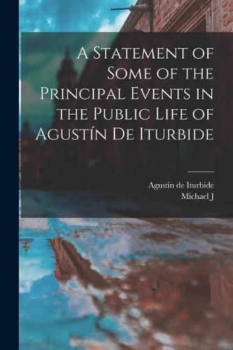 Cover image for A Statement of Some of the Principal Events in the Public Life of Agustin de Iturbide