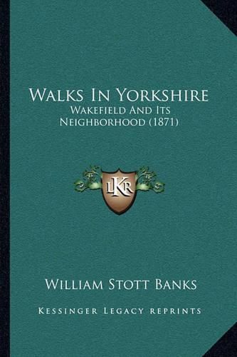 Cover image for Walks in Yorkshire Walks in Yorkshire: Wakefield and Its Neighborhood (1871) Wakefield and Its Neighborhood (1871)