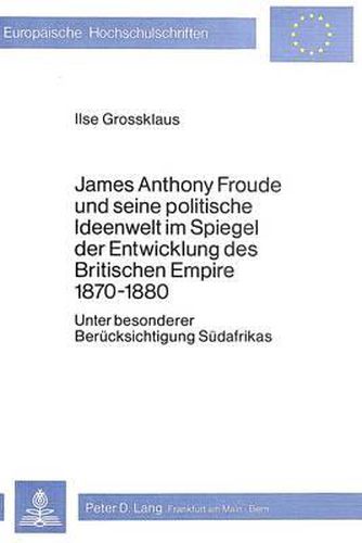 Cover image for James Anthony Froude Und Seine Politische Ideenwelt Im Spiegel Der Entwicklung Des Britischen Empire 1870-1880: Unter Besonderer Beruecksichtigung Suedafrikas