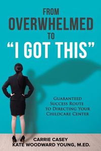 Cover image for From Overwhelmed to I Got This: Guaranteed Success Route to Directing Your Childcare Center