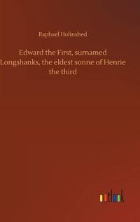 Cover image for Edward the First, surnamed Longshanks, the eldest sonne of Henrie the third