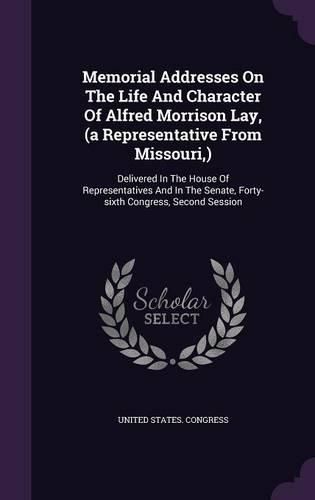 Memorial Addresses on the Life and Character of Alfred Morrison Lay, (a Representative from Missouri, ): Delivered in the House of Representatives and in the Senate, Forty-Sixth Congress, Second Session