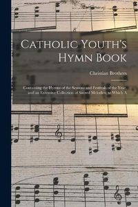 Cover image for Catholic Youth's Hymn Book: Containing the Hymns of the Seasons and Festivals of the Year, and an Extensive Collection of Sacred Melodies; to Which A