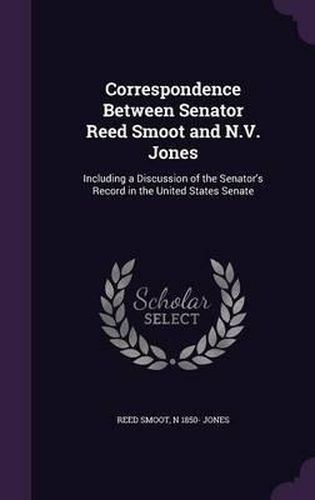 Cover image for Correspondence Between Senator Reed Smoot and N.V. Jones: Including a Discussion of the Senator's Record in the United States Senate