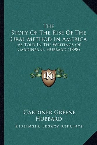 Cover image for The Story of the Rise of the Oral Method in America: As Told in the Writings of Gardiner G. Hubbard (1898)