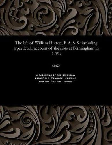 The Life of William Hutton, F. A. S. S.: Including a Particular Account of the Riots at Birmingham in 1791: