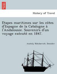 Cover image for E&#769;tapes maritimes sur les co&#770;tes d'Espagne de la Catalogne a&#768; l'Andalousie. Souvenirs d'un voyage exe&#769;cute&#769; en 1847.