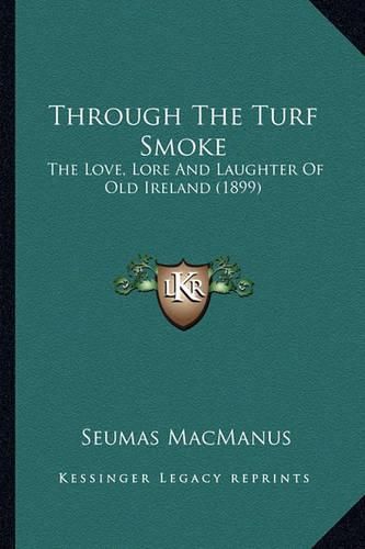 Through the Turf Smoke Through the Turf Smoke: The Love, Lore and Laughter of Old Ireland (1899) the Love, Lore and Laughter of Old Ireland (1899)