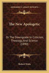 Cover image for The New Apologetic: Or the Downgrade in Criticism, Theology, and Science (1890)